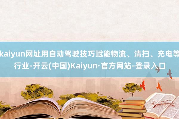 kaiyun网址用自动驾驶技巧赋能物流、清扫、充电等行业-开云(中国)Kaiyun·官方网站-登录入口