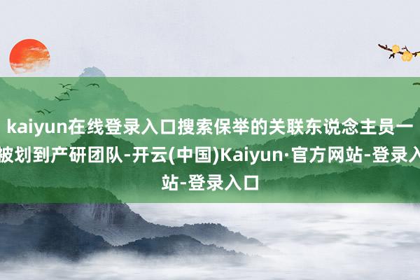 kaiyun在线登录入口搜索保举的关联东说念主员一起被划到产研团队-开云(中国)Kaiyun·官方网站-登录入口