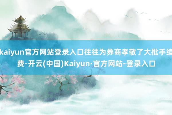 kaiyun官方网站登录入口往往为券商孝敬了大批手续费-开云(中国)Kaiyun·官方网站-登录入口