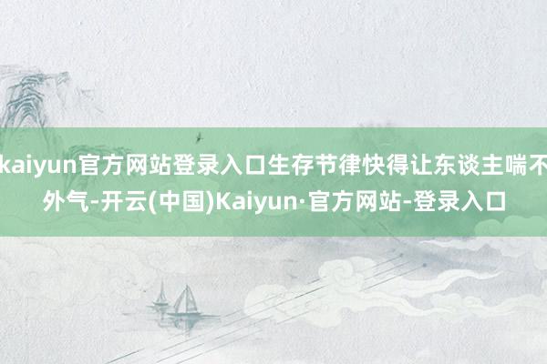 kaiyun官方网站登录入口生存节律快得让东谈主喘不外气-开云(中国)Kaiyun·官方网站-登录入口