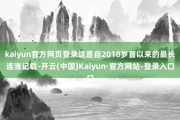 kaiyun官方网页登录这是自2018岁首以来的最长连涨记载-开云(中国)Kaiyun·官方网站-登录入口