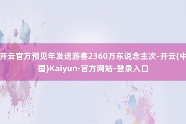 开云官方预见年发送游客2360万东说念主次-开云(中国)Kaiyun·官方网站-登录入口