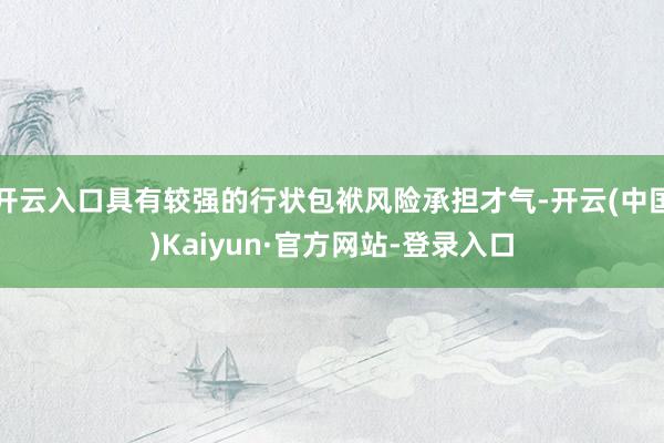 开云入口具有较强的行状包袱风险承担才气-开云(中国)Kaiyun·官方网站-登录入口