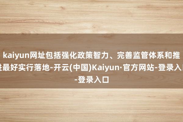 kaiyun网址包括强化政策智力、完善监管体系和推进最好实行落地-开云(中国)Kaiyun·官方网站-登录入口