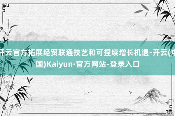 开云官方拓展经贸联通技艺和可捏续增长机遇-开云(中国)Kaiyun·官方网站-登录入口