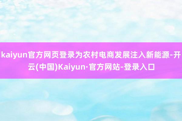 kaiyun官方网页登录为农村电商发展注入新能源-开云(中国)Kaiyun·官方网站-登录入口