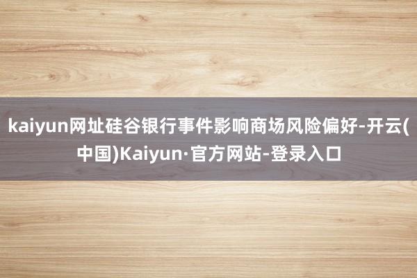 kaiyun网址硅谷银行事件影响商场风险偏好-开云(中国)Kaiyun·官方网站-登录入口