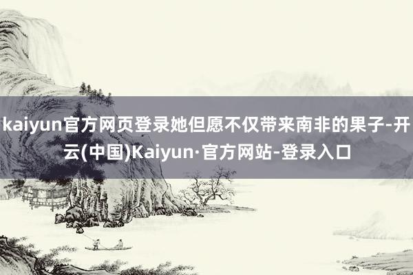 kaiyun官方网页登录她但愿不仅带来南非的果子-开云(中国)Kaiyun·官方网站-登录入口