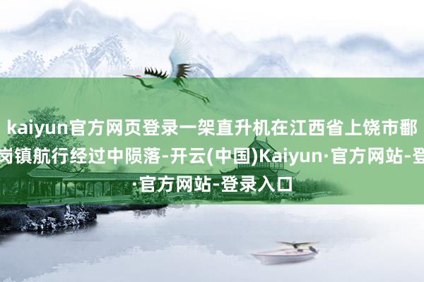 kaiyun官方网页登录一架直升机在江西省上饶市鄱阳县凰岗镇航行经过中陨落-开云(中国)Kaiyun·官方网站-登录入口