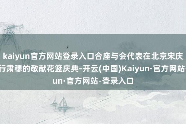 kaiyun官方网站登录入口合座与会代表在北京宋庆龄故园举行肃穆的敬献花篮庆典-开云(中国)Kaiyun·官方网站-登录入口