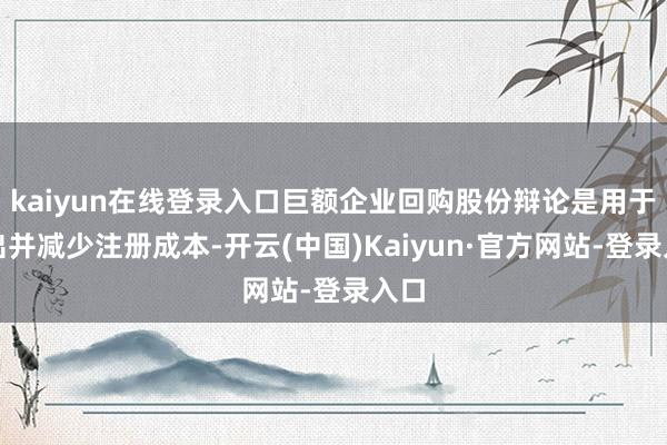 kaiyun在线登录入口巨额企业回购股份辩论是用于刊出并减少注册成本-开云(中国)Kaiyun·官方网站-登录入口