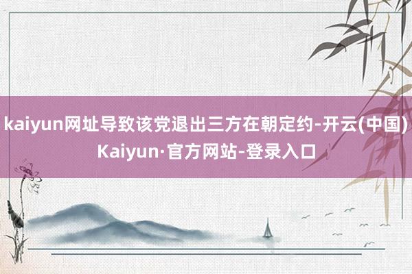 kaiyun网址导致该党退出三方在朝定约-开云(中国)Kaiyun·官方网站-登录入口