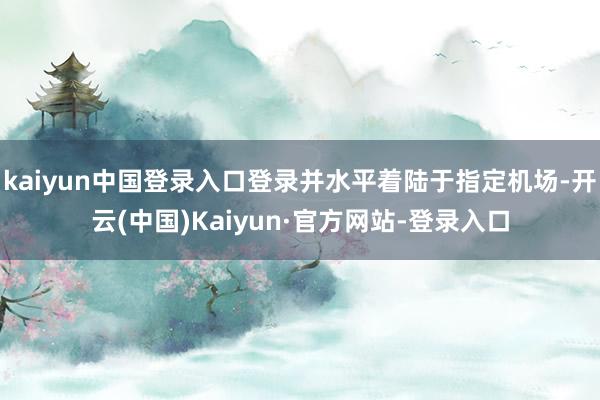 kaiyun中国登录入口登录并水平着陆于指定机场-开云(中国)Kaiyun·官方网站-登录入口