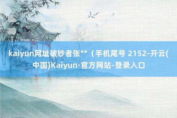 kaiyun网址破钞者张**（手机尾号 2152-开云(中国)Kaiyun·官方网站-登录入口