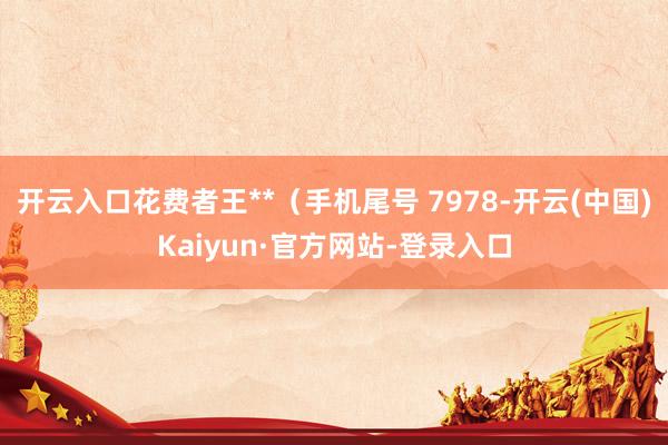 开云入口花费者王**(手机尾号 7978-开云(中国)Kaiyun·官方网站-登录入口