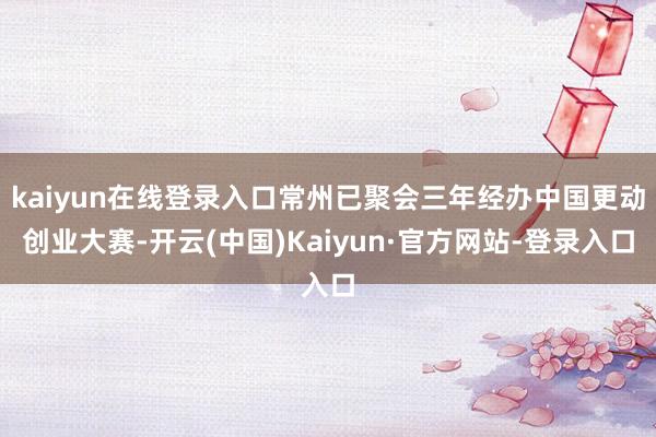 kaiyun在线登录入口常州已聚会三年经办中国更动创业大赛-开云(中国)Kaiyun·官方网站-登录入口