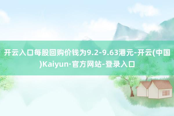 开云入口每股回购价钱为9.2-9.63港元-开云(中国)Kaiyun·官方网站-登录入口