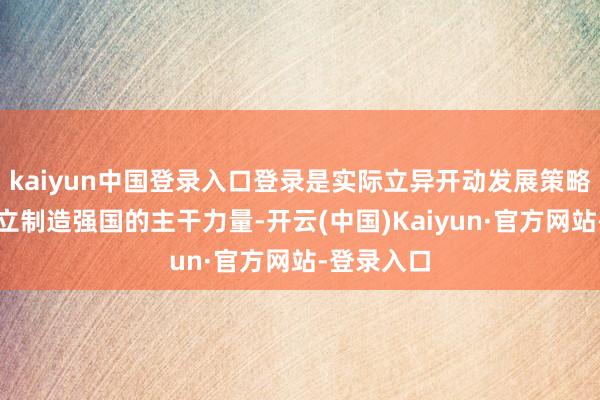 kaiyun中国登录入口登录是实际立异开动发展策略、加速竖立制造强国的主干力量-开云(中国)Kaiyun·官方网站-登录入口