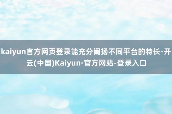 kaiyun官方网页登录能充分阐扬不同平台的特长-开云(中国)Kaiyun·官方网站-登录入口