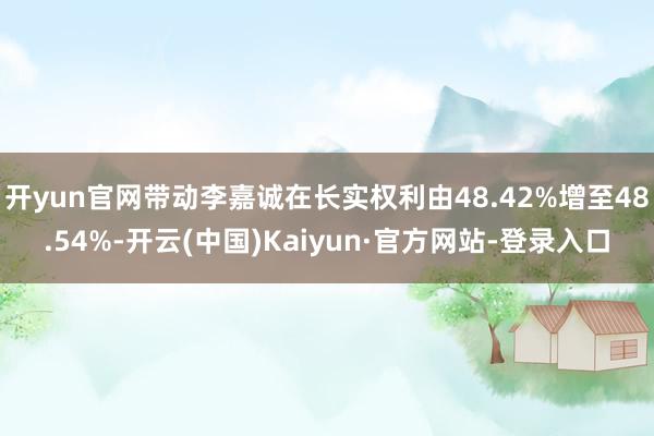 开yun官网带动李嘉诚在长实权利由48.42%增至48.54%-开云(中国)Kaiyun·官方网站-登录入口