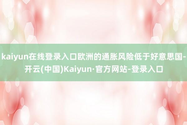 kaiyun在线登录入口欧洲的通胀风险低于好意思国-开云(中国)Kaiyun·官方网站-登录入口