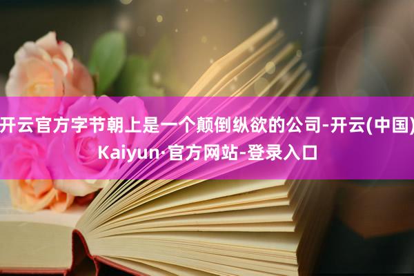 开云官方字节朝上是一个颠倒纵欲的公司-开云(中国)Kaiyun·官方网站-登录入口