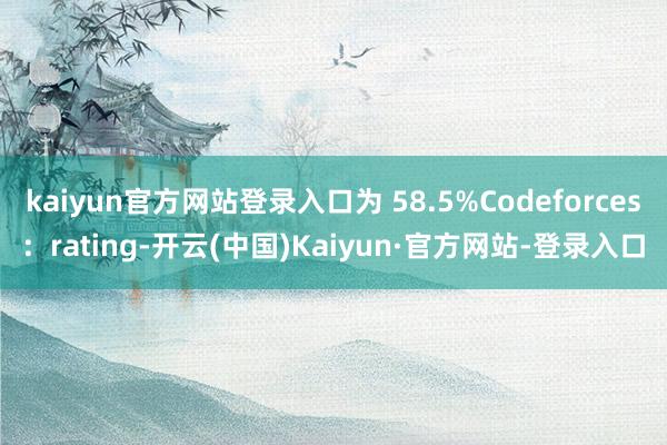 kaiyun官方网站登录入口为 58.5%Codeforces：rating-开云(中国)Kaiyun·官方网站-登录入口