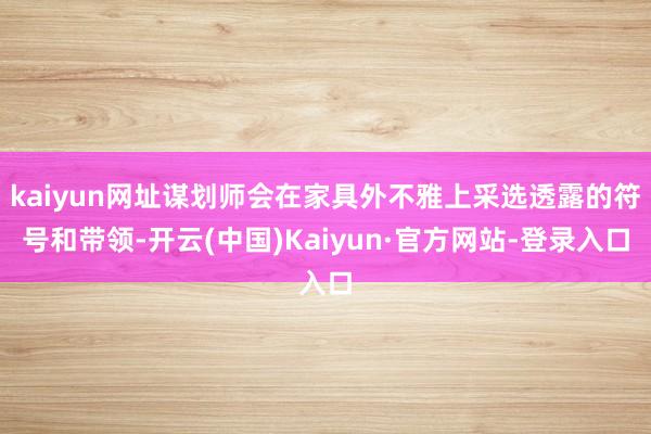 kaiyun网址谋划师会在家具外不雅上采选透露的符号和带领-开云(中国)Kaiyun·官方网站-登录入口