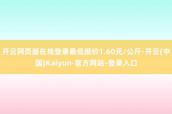 开云网页版在线登录最低报价1.60元/公斤-开云(中国)Kaiyun·官方网站-登录入口