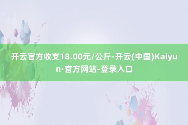 开云官方收支18.00元/公斤-开云(中国)Kaiyun·官方网站-登录入口