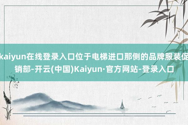 kaiyun在线登录入口位于电梯进口那侧的品牌服装促销部-开云(中国)Kaiyun·官方网站-登录入口