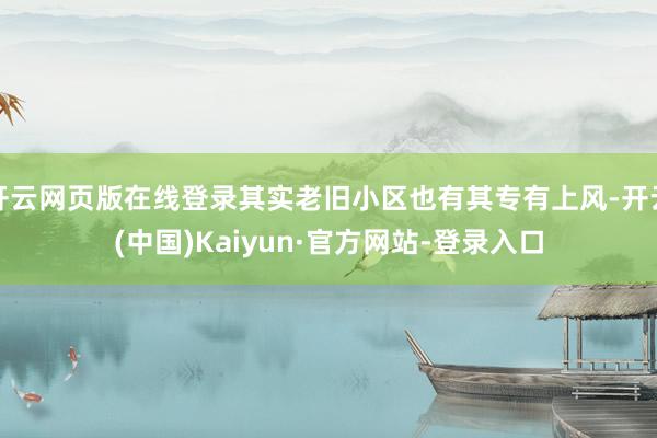 开云网页版在线登录其实老旧小区也有其专有上风-开云(中国)Kaiyun·官方网站-登录入口