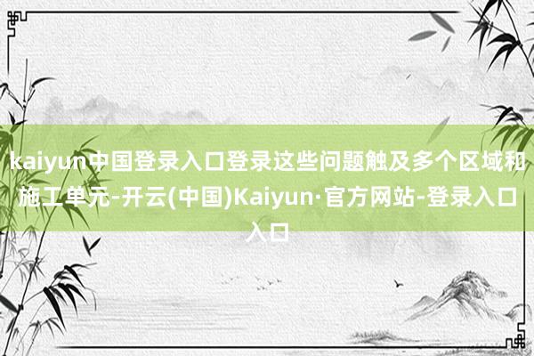 kaiyun中国登录入口登录这些问题触及多个区域和施工单元-开云(中国)Kaiyun·官方网站-登录入口