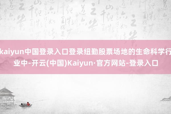 kaiyun中国登录入口登录纽勤股票场地的生命科学行业中-开云(中国)Kaiyun·官方网站-登录入口