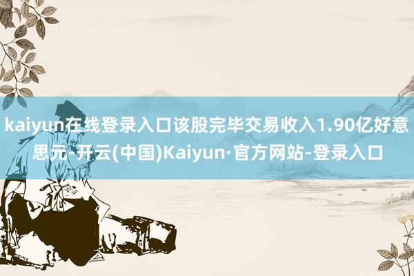 kaiyun在线登录入口该股完毕交易收入1.90亿好意思元-开云(中国)Kaiyun·官方网站-登录入口
