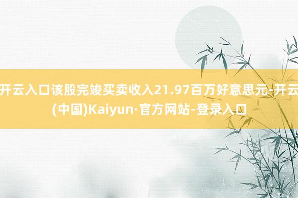 开云入口该股完竣买卖收入21.97百万好意思元-开云(中国)Kaiyun·官方网站-登录入口