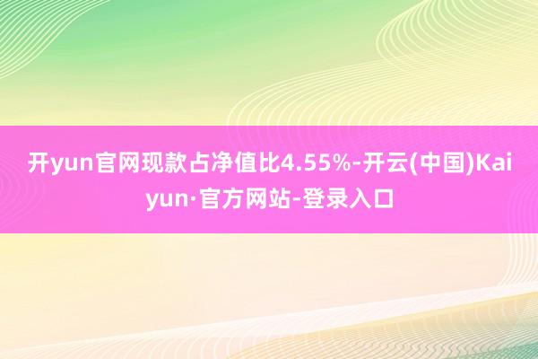 开yun官网现款占净值比4.55%-开云(中国)Kaiyun·官方网站-登录入口