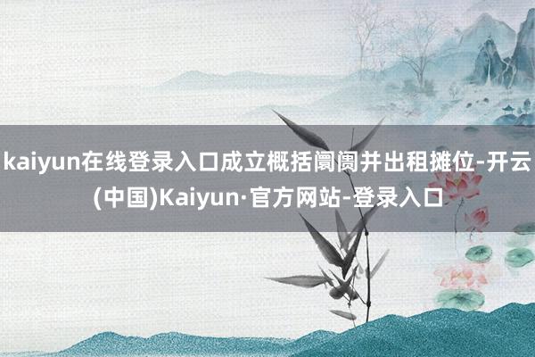 kaiyun在线登录入口成立概括阛阓并出租摊位-开云(中国)Kaiyun·官方网站-登录入口