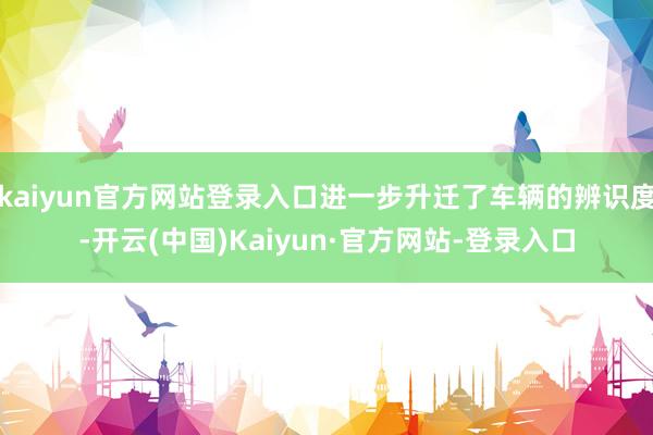 kaiyun官方网站登录入口进一步升迁了车辆的辨识度-开云(中国)Kaiyun·官方网站-登录入口
