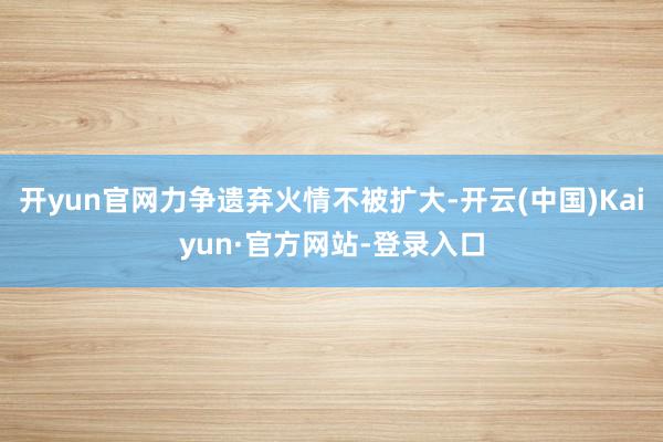 开yun官网力争遗弃火情不被扩大-开云(中国)Kaiyun·官方网站-登录入口