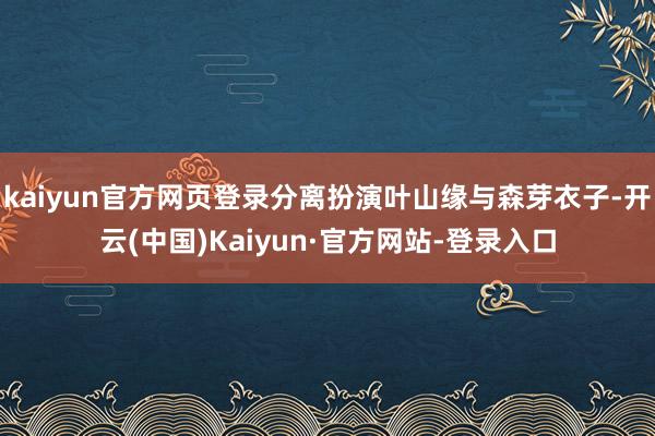 kaiyun官方网页登录分离扮演叶山缘与森芽衣子-开云(中国)Kaiyun·官方网站-登录入口