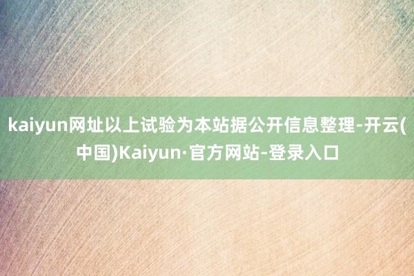 kaiyun网址以上试验为本站据公开信息整理-开云(中国)Kaiyun·官方网站-登录入口