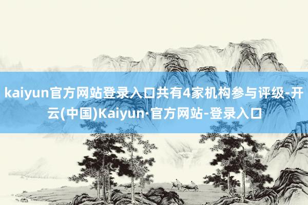 kaiyun官方网站登录入口共有4家机构参与评级-开云(中国)Kaiyun·官方网站-登录入口