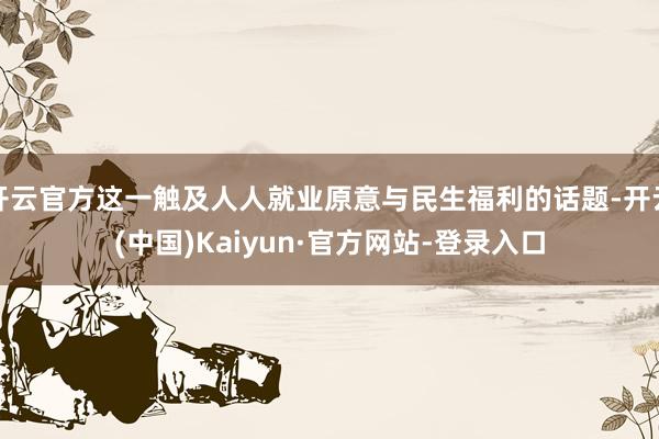 开云官方这一触及人人就业原意与民生福利的话题-开云(中国)Kaiyun·官方网站-登录入口