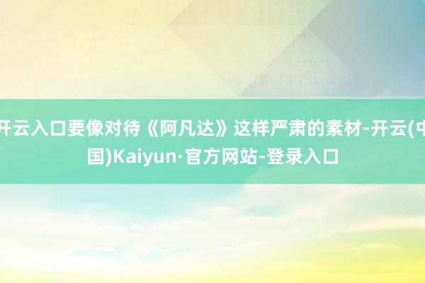 开云入口要像对待《阿凡达》这样严肃的素材-开云(中国)Kaiyun·官方网站-登录入口