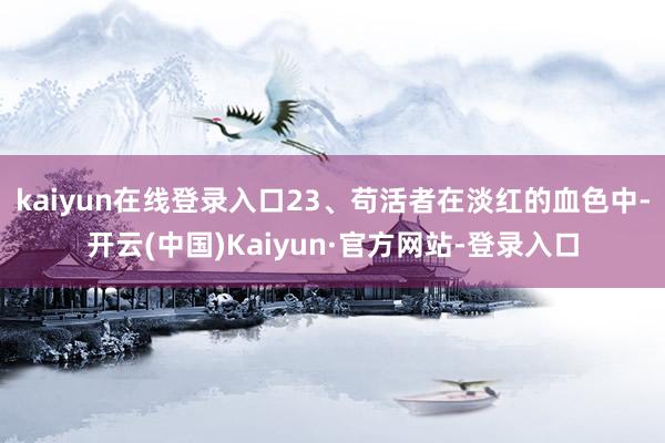 kaiyun在线登录入口23、苟活者在淡红的血色中-开云(中国)Kaiyun·官方网站-登录入口