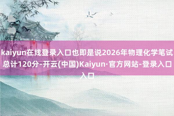 kaiyun在线登录入口也即是说2026年物理化学笔试总计120分-开云(中国)Kaiyun·官方网站-登录入口