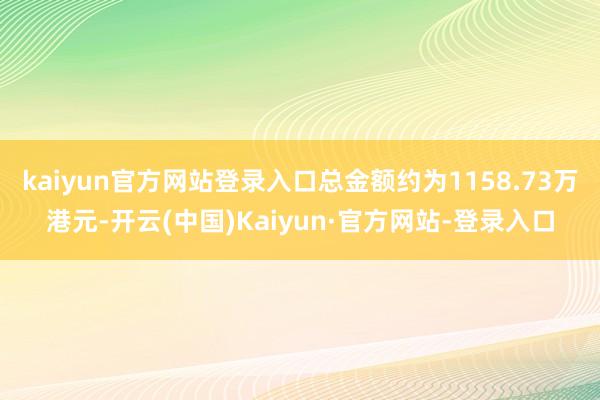 kaiyun官方网站登录入口总金额约为1158.73万港元-开云(中国)Kaiyun·官方网站-登录入口