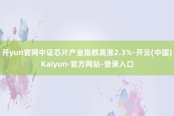 开yun官网中证芯片产业指数高涨2.3%-开云(中国)Kaiyun·官方网站-登录入口