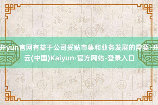 开yun官网有益于公司妥贴市集和业务发展的需要-开云(中国)Kaiyun·官方网站-登录入口